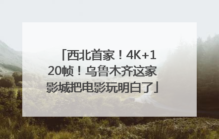 西北首家！4K+120帧！乌鲁木齐这家影城把电影玩明白了