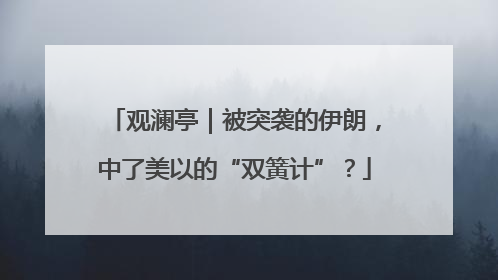 观澜亭｜被突袭的伊朗，中了美以的“双簧计”？
