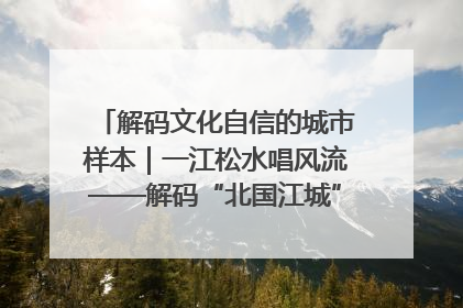 解码文化自信的城市样本｜一江松水唱风流——解码“北国江城”吉林的文化自信样本