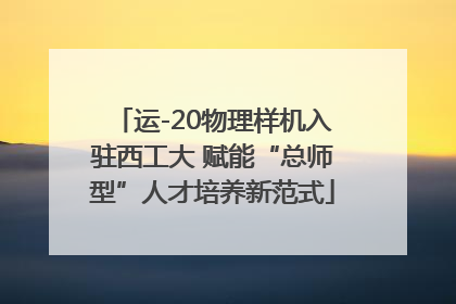 运-20物理样机入驻西工大 赋能“总师型”人才培养新范式