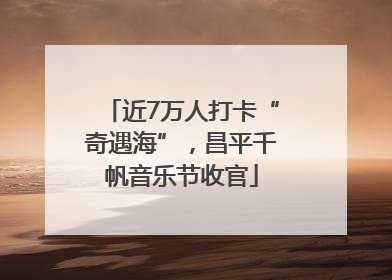 近7万人打卡“奇遇海”，昌平千帆音乐节收官