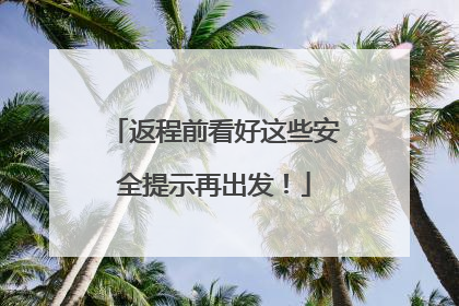 返程前看好这些安全提示再出发！