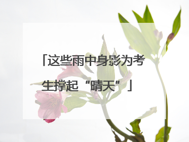 这些雨中身影为考生撑起“晴天”