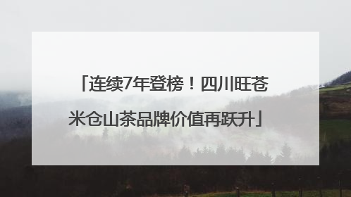 连续7年登榜！四川旺苍米仓山茶品牌价值再跃升