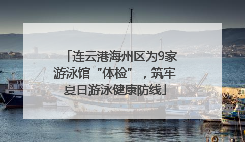 连云港海州区为9家游泳馆“体检”，筑牢夏日游泳健康防线