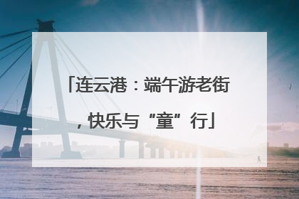 连云港：端午游老街，快乐与“童”行
