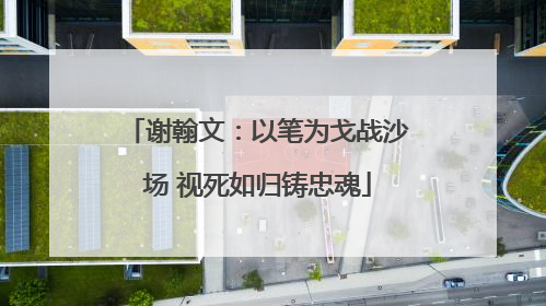 谢翰文：以笔为戈战沙场 视死如归铸忠魂