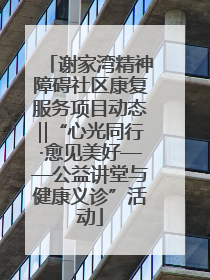 谢家湾精神障碍社区康复服务项目动态‖“心光同行·愈见美好——公益讲堂与健康义诊”活动