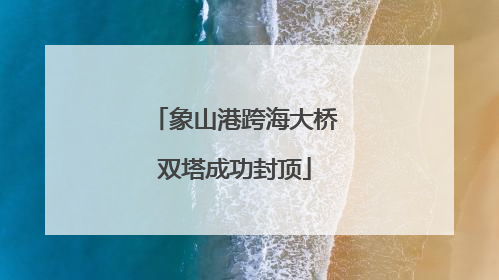 象山港跨海大桥双塔成功封顶