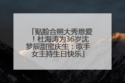 贴脸合照大秀恩爱！杜海涛为36岁沈梦辰甜蜜庆生：歌手女主持生日快乐