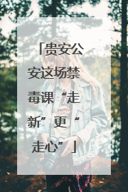 贵安公安这场禁毒课“走新”更“走心”