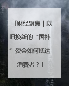 财经聚焦｜以旧换新的“国补”资金如何抵达消费者？