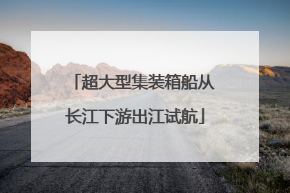 超大型集装箱船从长江下游出江试航