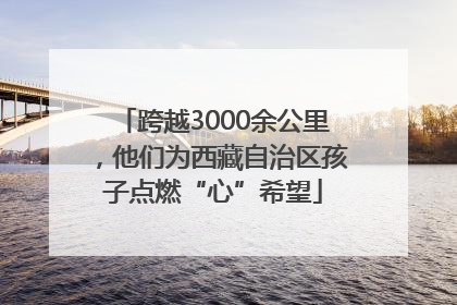 跨越3000余公里，他们为西藏自治区孩子点燃“心”希望