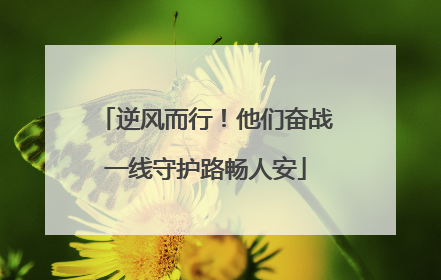 逆风而行！他们奋战一线守护路畅人安