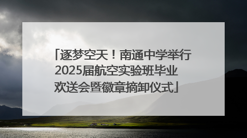 逐梦空天！南通中学举行2025届航空实验班毕业欢送会暨徽章摘卸仪式