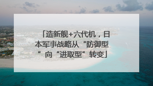 造新舰+六代机，日本军事战略从“防御型”向“进取型”转变