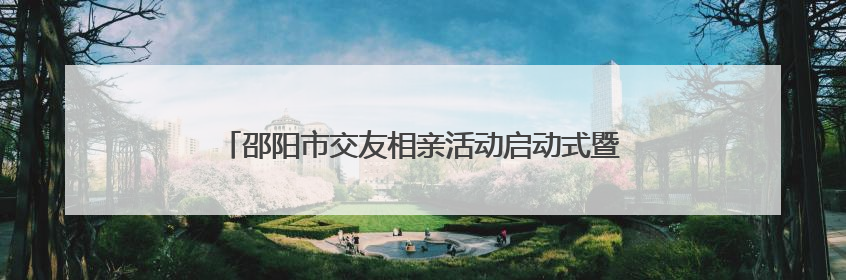 邵阳市交友相亲活动启动式暨市区首场相亲活动浪漫启航