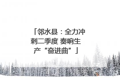 邻水县：全力冲刺二季度 奏响生产“奋进曲”