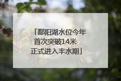 鄱阳湖水位今年首次突破14米 正式进入丰水期
