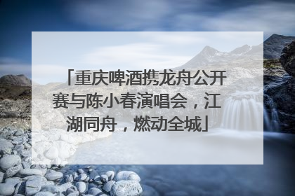 重庆啤酒携龙舟公开赛与陈小春演唱会，江湖同舟，燃动全城