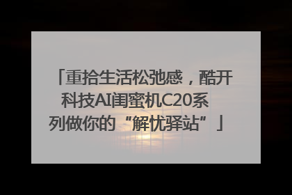 重拾生活松弛感，酷开科技AI闺蜜机C20系列做你的“解忧驿站”