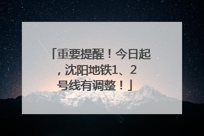 重要提醒！今日起，沈阳地铁1、2 号线有调整！