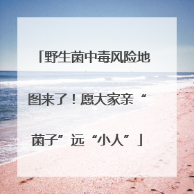 野生菌中毒风险地图来了！愿大家亲“菌子”远“小人”