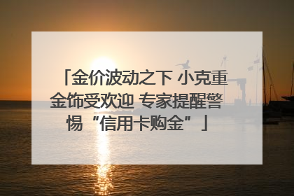 金价波动之下 小克重金饰受欢迎 专家提醒警惕“信用卡购金”