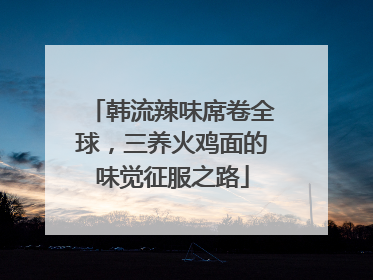 韩流辣味席卷全球，三养火鸡面的味觉征服之路