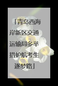 青岛西海岸新区交通运输局多举措护航考生逐梦路