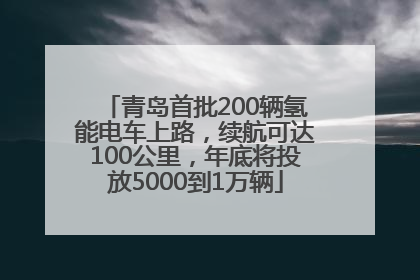 青岛首批200辆氢能电车上路，续航可达100公里，年底将投放5000到1万辆