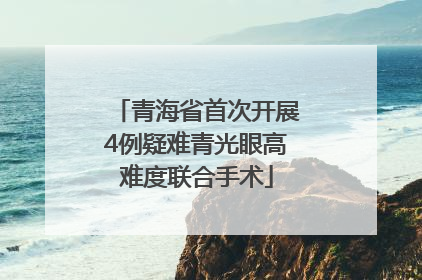 青海省首次开展4例疑难青光眼高难度联合手术