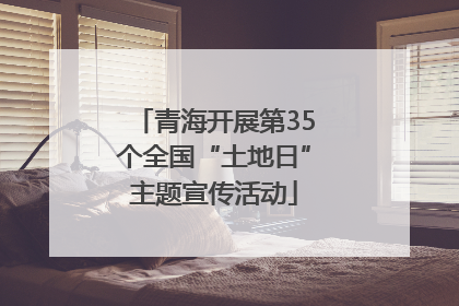 青海开展第35个全国“土地日”主题宣传活动