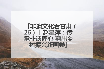 非遗文化看甘肃（26）丨赵星萍：传承非遗匠心 剪出乡村振兴新画卷