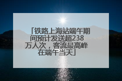 铁路上海站端午期间预计发送超238万人次，客流最高峰在端午当天