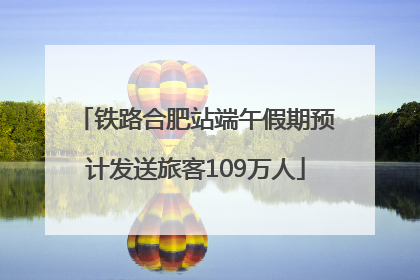 铁路合肥站端午假期预计发送旅客109万人