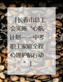 长春市总工会实施“心航计划——中考职工家庭全程心理护航行动”