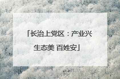 长治上党区：产业兴 生态美 百姓安