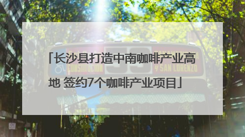 长沙县打造中南咖啡产业高地 签约7个咖啡产业项目