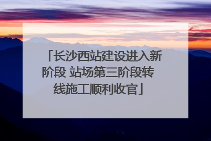 长沙西站建设进入新阶段 站场第三阶段转线施工顺利收官
