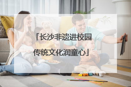长沙非遗进校园 传统文化润童心