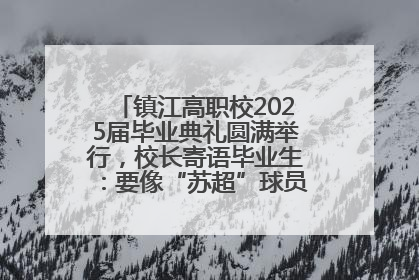 镇江高职校2025届毕业典礼圆满举行，校长寄语毕业生：要像“苏超”球员一样永不放弃