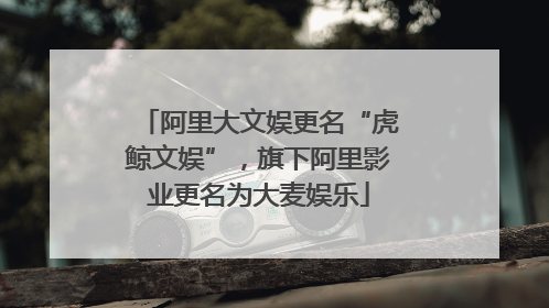 阿里大文娱更名“虎鲸文娱”，旗下阿里影业更名为大麦娱乐