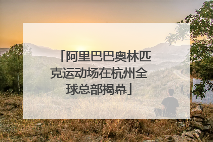 阿里巴巴奥林匹克运动场在杭州全球总部揭幕