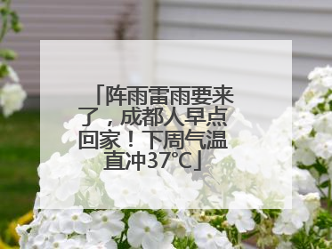 阵雨雷雨要来了，成都人早点回家！下周气温直冲37℃
