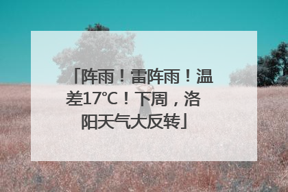 阵雨！雷阵雨！温差17℃！下周，洛阳天气大反转