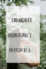 陈威涛任南通市海门区代区长