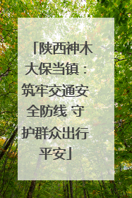 陕西神木大保当镇：筑牢交通安全防线 守护群众出行平安
