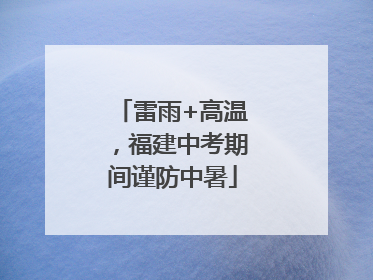 雷雨+高温，福建中考期间谨防中暑